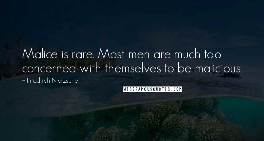 Friedrich Nietzsche Quotes: Malice is rare. Most men are much too concerned with themselves to be malicious.