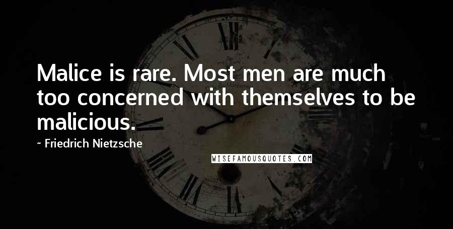 Friedrich Nietzsche Quotes: Malice is rare. Most men are much too concerned with themselves to be malicious.