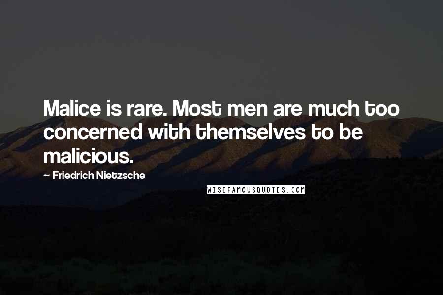 Friedrich Nietzsche Quotes: Malice is rare. Most men are much too concerned with themselves to be malicious.