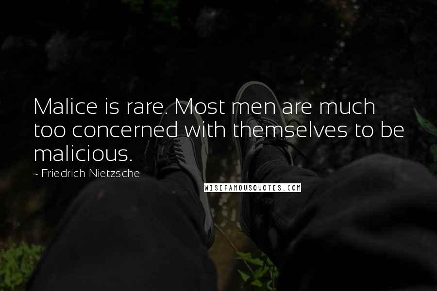 Friedrich Nietzsche Quotes: Malice is rare. Most men are much too concerned with themselves to be malicious.