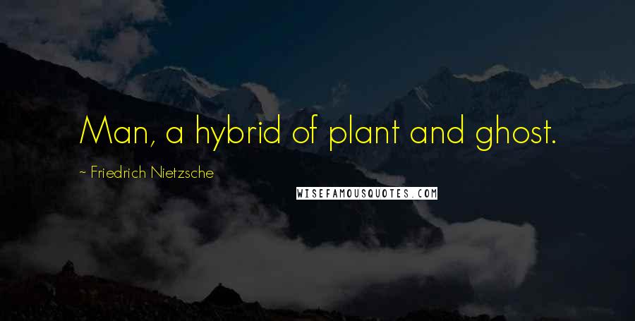 Friedrich Nietzsche Quotes: Man, a hybrid of plant and ghost.