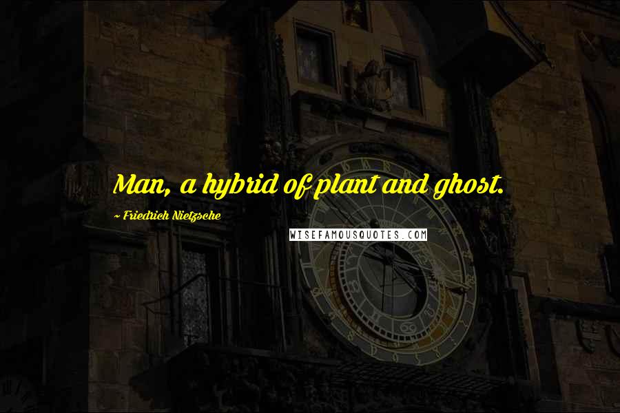 Friedrich Nietzsche Quotes: Man, a hybrid of plant and ghost.