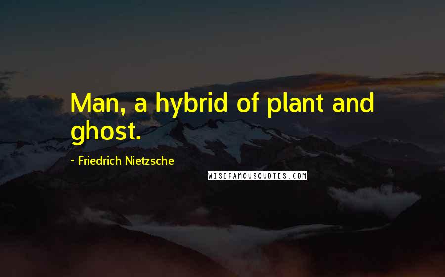 Friedrich Nietzsche Quotes: Man, a hybrid of plant and ghost.