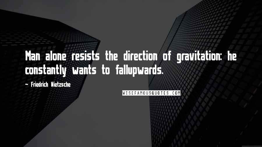 Friedrich Nietzsche Quotes: Man alone resists the direction of gravitation: he constantly wants to fallupwards.