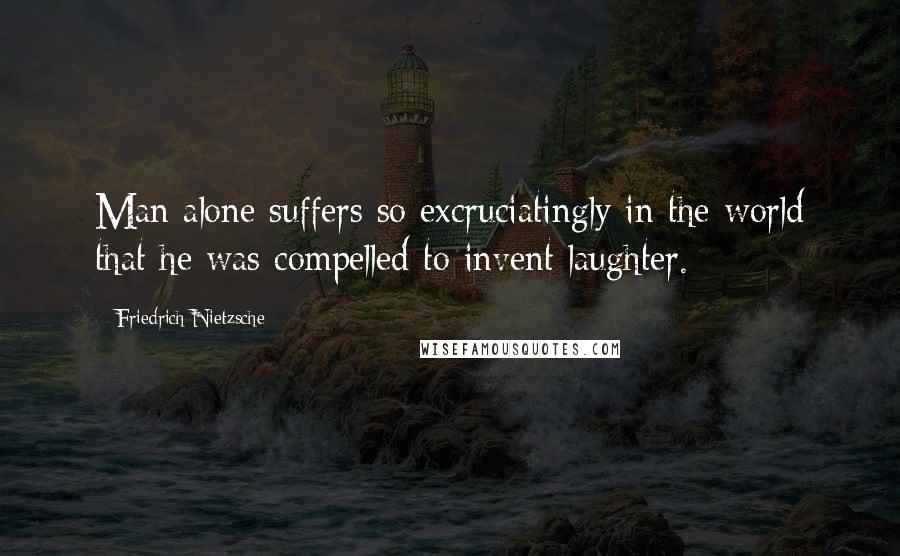 Friedrich Nietzsche Quotes: Man alone suffers so excruciatingly in the world that he was compelled to invent laughter.