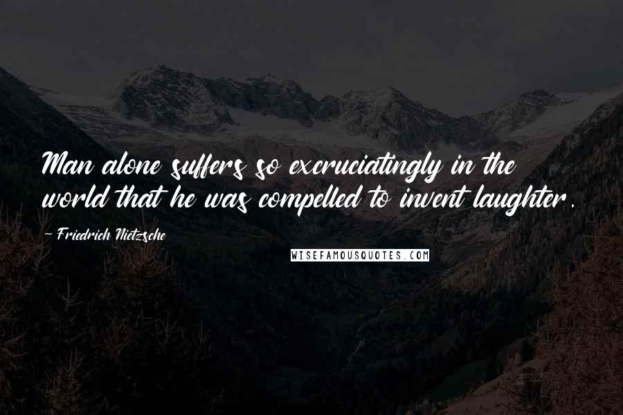 Friedrich Nietzsche Quotes: Man alone suffers so excruciatingly in the world that he was compelled to invent laughter.