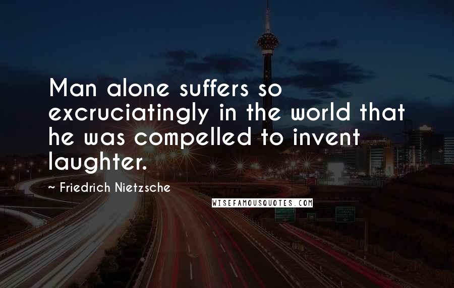 Friedrich Nietzsche Quotes: Man alone suffers so excruciatingly in the world that he was compelled to invent laughter.