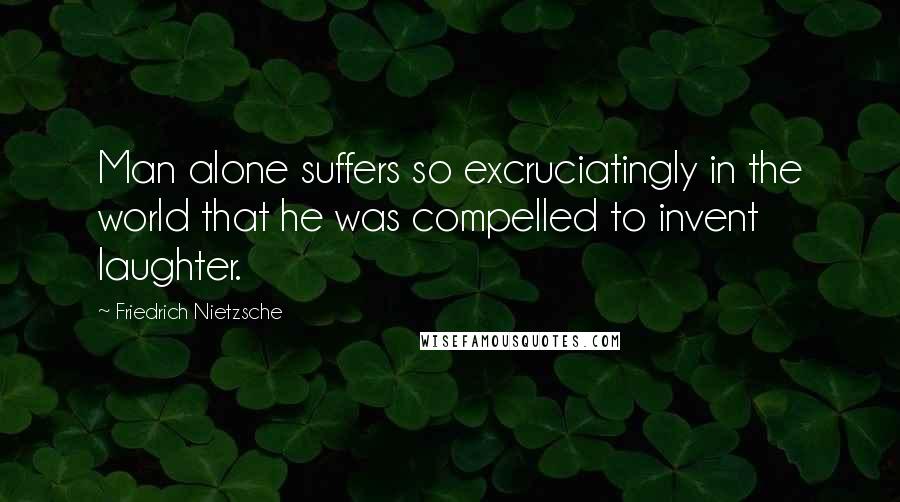 Friedrich Nietzsche Quotes: Man alone suffers so excruciatingly in the world that he was compelled to invent laughter.