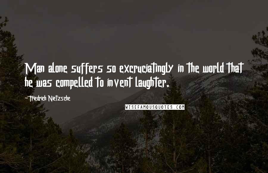 Friedrich Nietzsche Quotes: Man alone suffers so excruciatingly in the world that he was compelled to invent laughter.