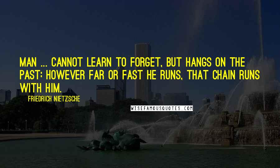 Friedrich Nietzsche Quotes: Man ... cannot learn to forget, but hangs on the past: however far or fast he runs, that chain runs with him.