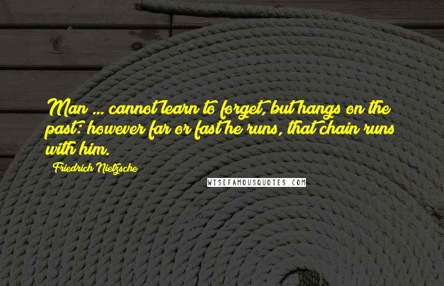 Friedrich Nietzsche Quotes: Man ... cannot learn to forget, but hangs on the past: however far or fast he runs, that chain runs with him.