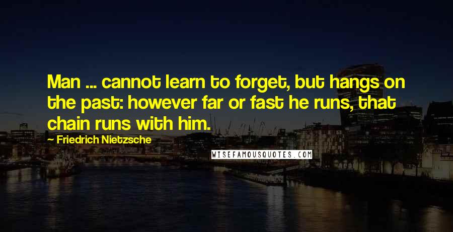 Friedrich Nietzsche Quotes: Man ... cannot learn to forget, but hangs on the past: however far or fast he runs, that chain runs with him.
