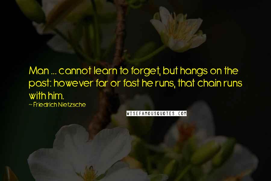 Friedrich Nietzsche Quotes: Man ... cannot learn to forget, but hangs on the past: however far or fast he runs, that chain runs with him.
