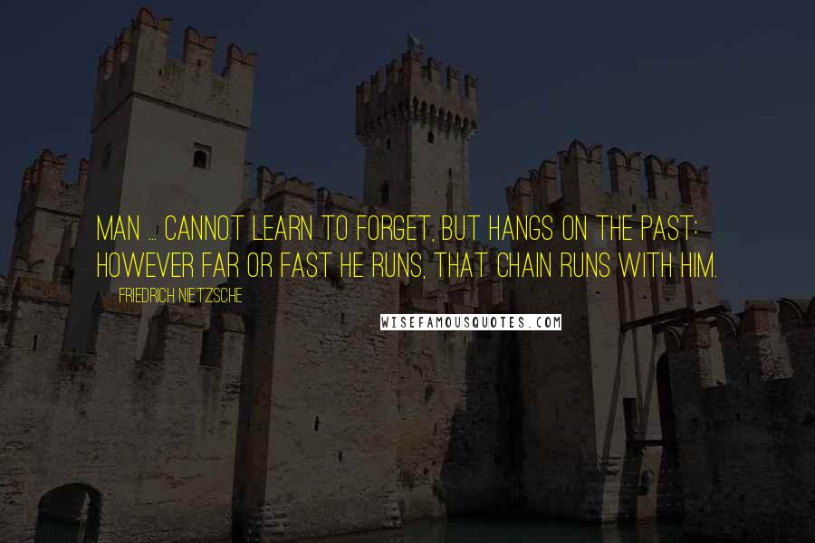 Friedrich Nietzsche Quotes: Man ... cannot learn to forget, but hangs on the past: however far or fast he runs, that chain runs with him.