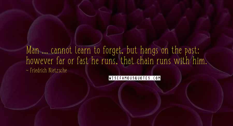 Friedrich Nietzsche Quotes: Man ... cannot learn to forget, but hangs on the past: however far or fast he runs, that chain runs with him.