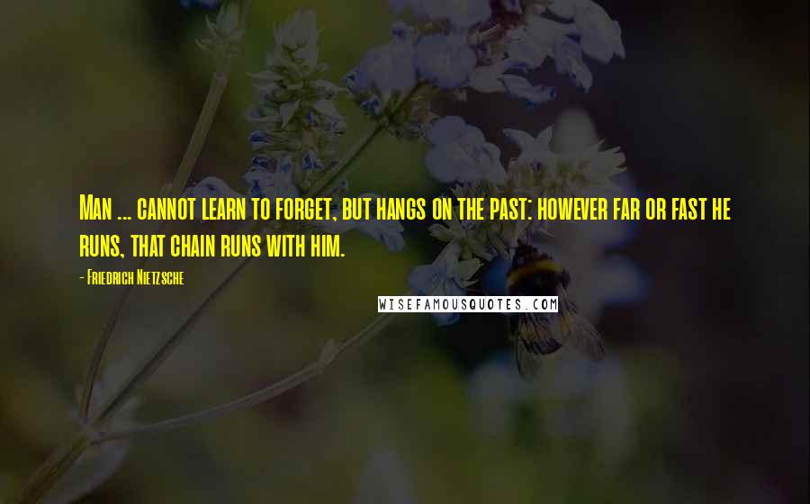 Friedrich Nietzsche Quotes: Man ... cannot learn to forget, but hangs on the past: however far or fast he runs, that chain runs with him.