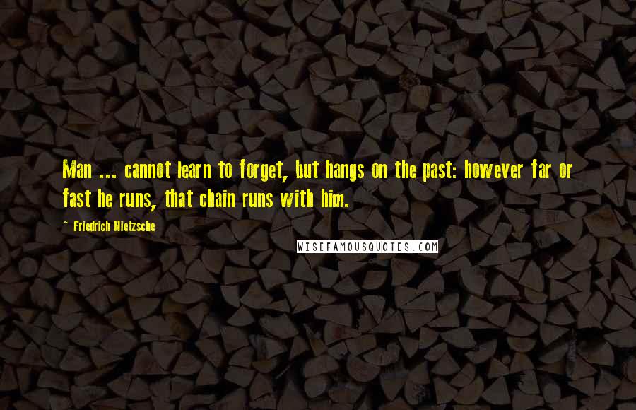 Friedrich Nietzsche Quotes: Man ... cannot learn to forget, but hangs on the past: however far or fast he runs, that chain runs with him.