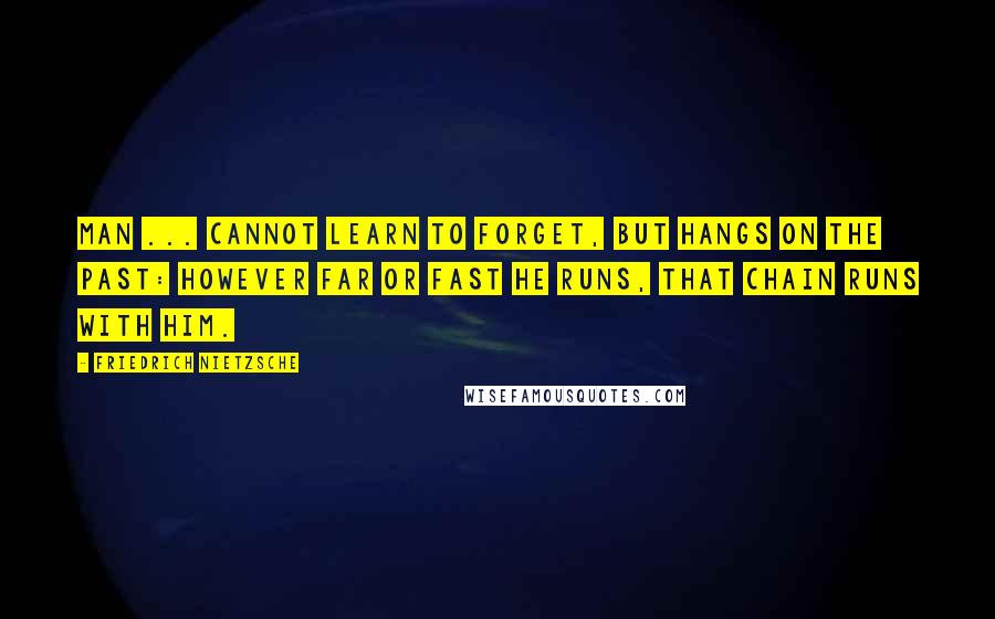 Friedrich Nietzsche Quotes: Man ... cannot learn to forget, but hangs on the past: however far or fast he runs, that chain runs with him.