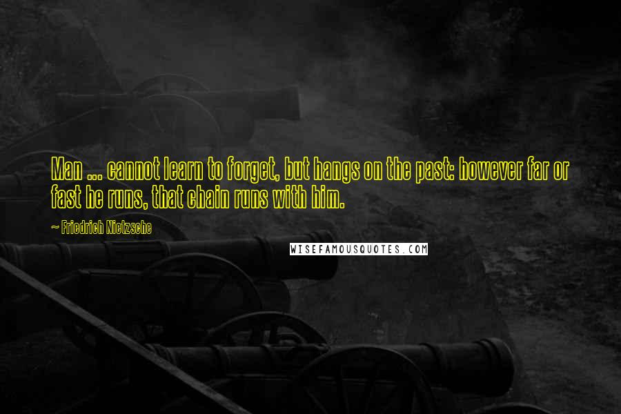 Friedrich Nietzsche Quotes: Man ... cannot learn to forget, but hangs on the past: however far or fast he runs, that chain runs with him.