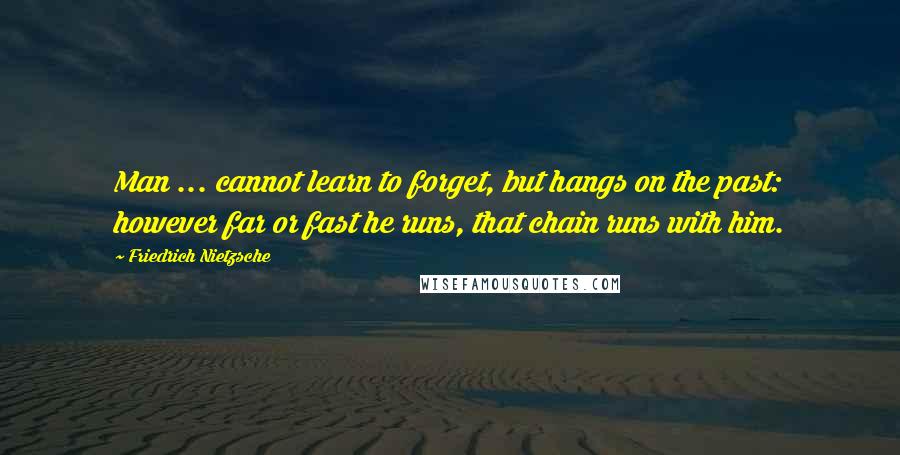 Friedrich Nietzsche Quotes: Man ... cannot learn to forget, but hangs on the past: however far or fast he runs, that chain runs with him.
