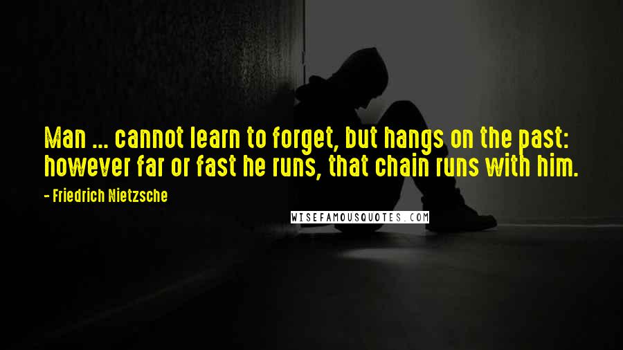 Friedrich Nietzsche Quotes: Man ... cannot learn to forget, but hangs on the past: however far or fast he runs, that chain runs with him.