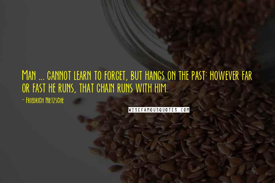 Friedrich Nietzsche Quotes: Man ... cannot learn to forget, but hangs on the past: however far or fast he runs, that chain runs with him.