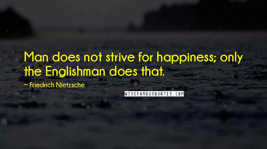Friedrich Nietzsche Quotes: Man does not strive for happiness; only the Englishman does that.