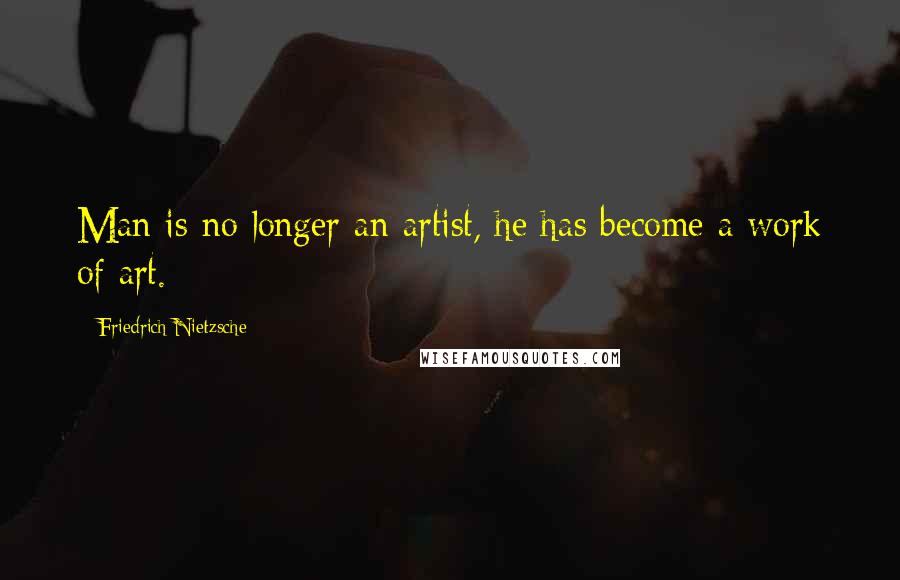 Friedrich Nietzsche Quotes: Man is no longer an artist, he has become a work of art.