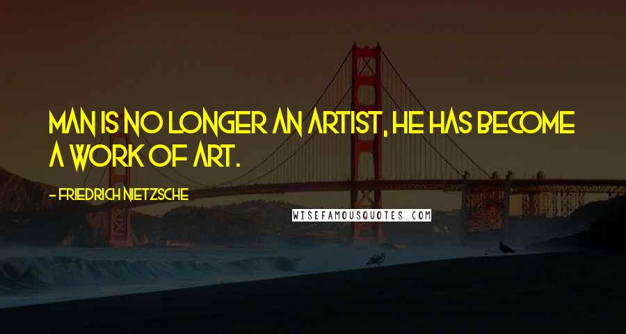 Friedrich Nietzsche Quotes: Man is no longer an artist, he has become a work of art.