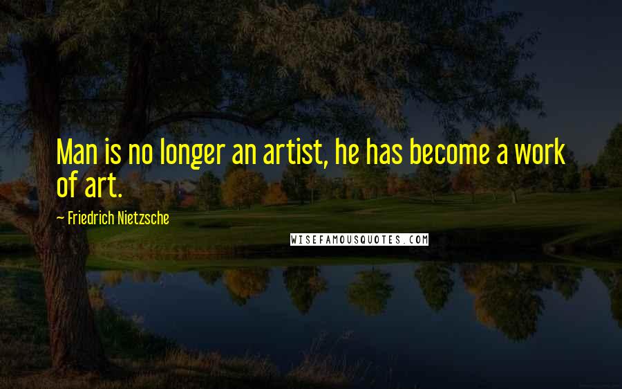 Friedrich Nietzsche Quotes: Man is no longer an artist, he has become a work of art.