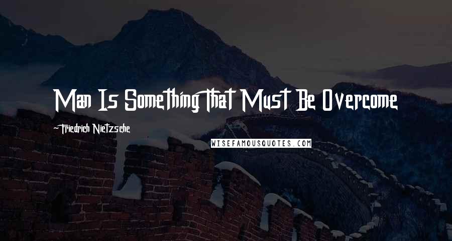 Friedrich Nietzsche Quotes: Man Is Something That Must Be Overcome