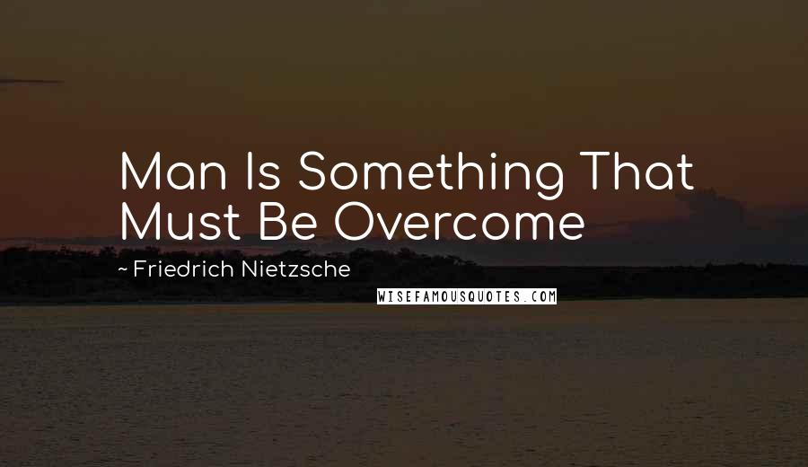 Friedrich Nietzsche Quotes: Man Is Something That Must Be Overcome
