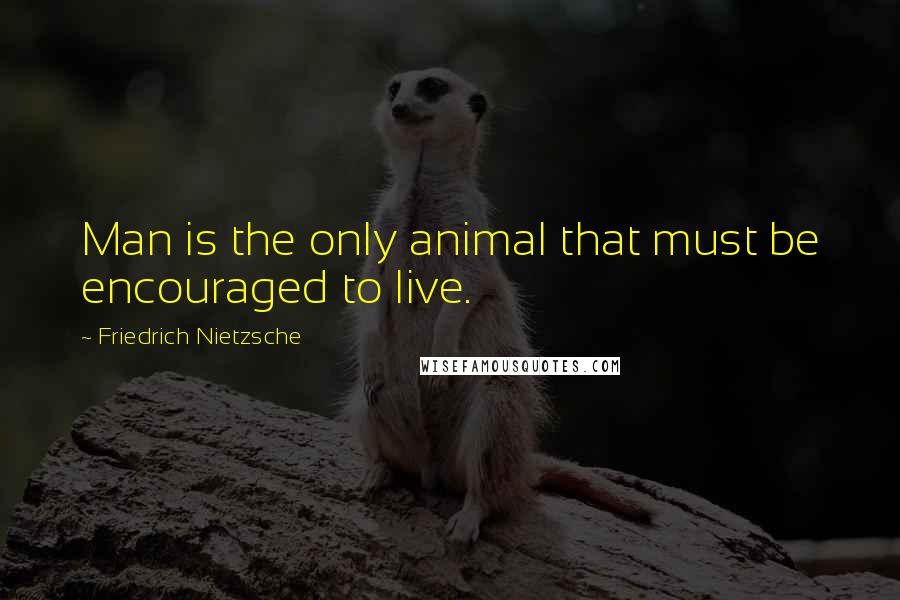 Friedrich Nietzsche Quotes: Man is the only animal that must be encouraged to live.