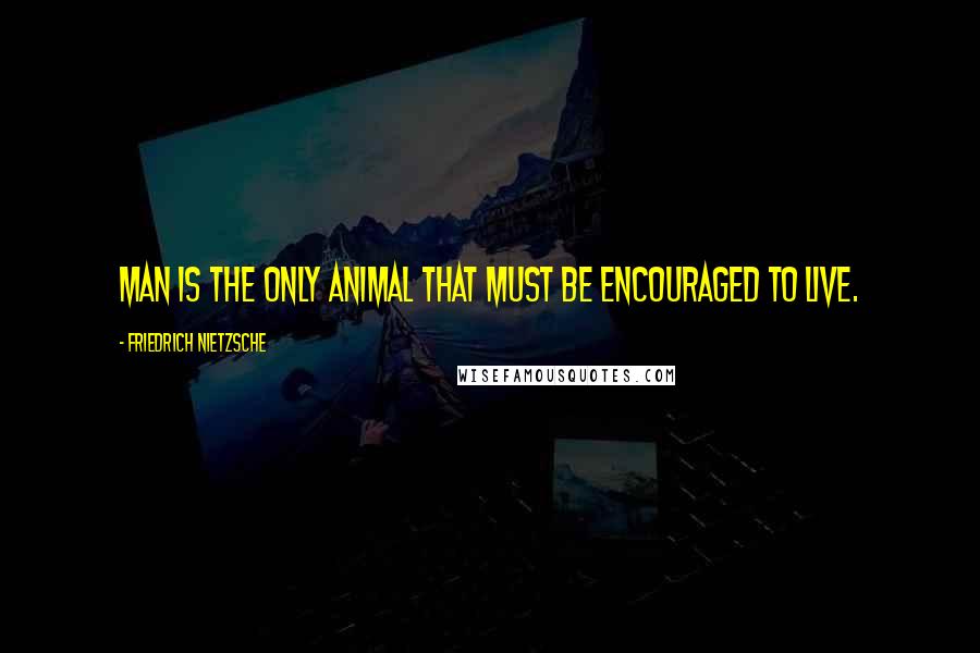 Friedrich Nietzsche Quotes: Man is the only animal that must be encouraged to live.