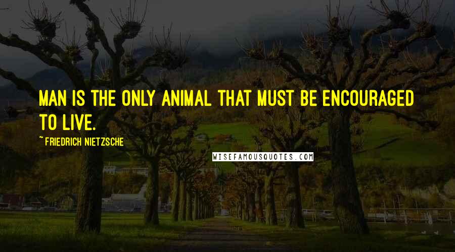 Friedrich Nietzsche Quotes: Man is the only animal that must be encouraged to live.