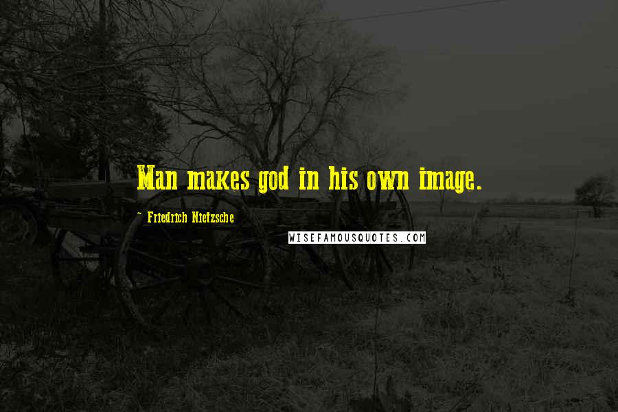 Friedrich Nietzsche Quotes: Man makes god in his own image.