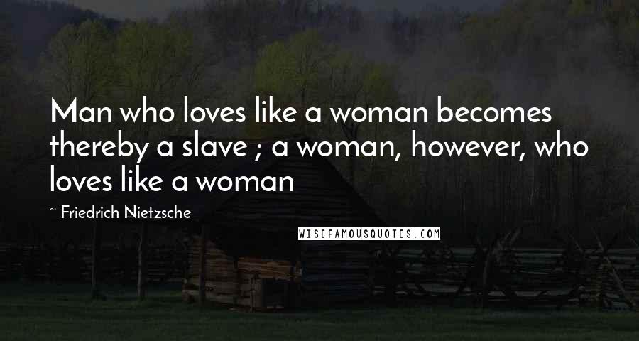 Friedrich Nietzsche Quotes: Man who loves like a woman becomes thereby a slave ; a woman, however, who loves like a woman