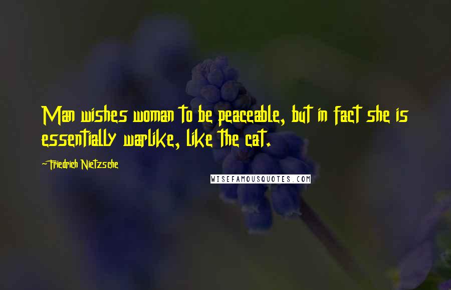 Friedrich Nietzsche Quotes: Man wishes woman to be peaceable, but in fact she is essentially warlike, like the cat.