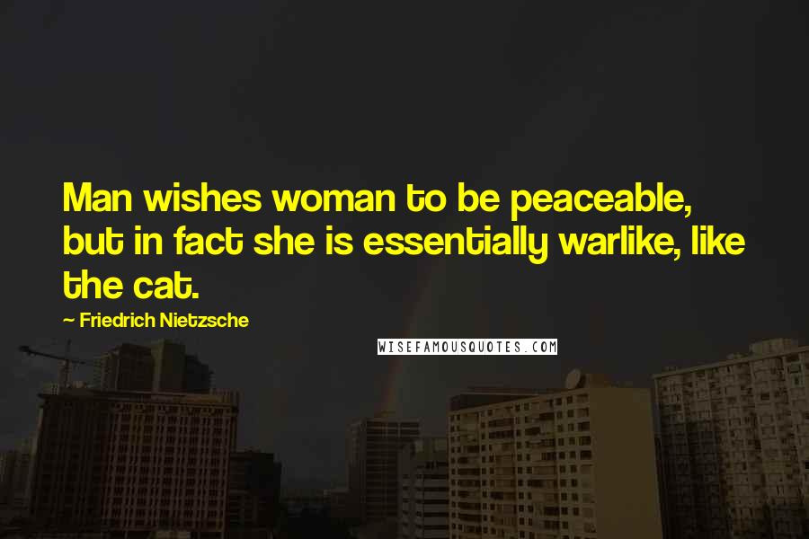 Friedrich Nietzsche Quotes: Man wishes woman to be peaceable, but in fact she is essentially warlike, like the cat.