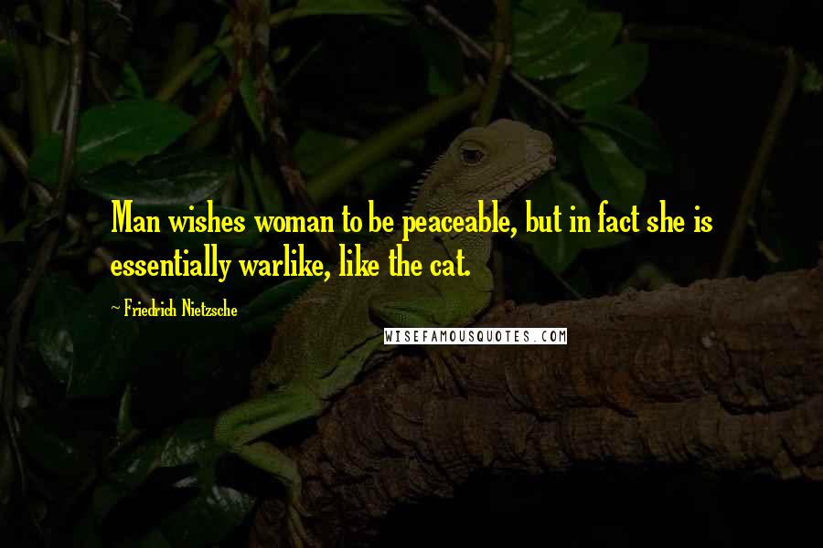 Friedrich Nietzsche Quotes: Man wishes woman to be peaceable, but in fact she is essentially warlike, like the cat.