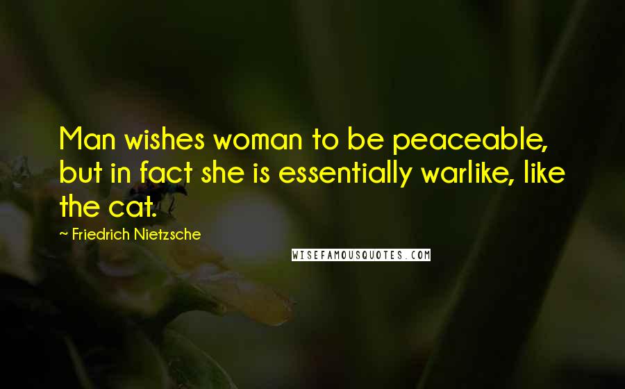 Friedrich Nietzsche Quotes: Man wishes woman to be peaceable, but in fact she is essentially warlike, like the cat.
