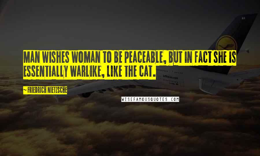 Friedrich Nietzsche Quotes: Man wishes woman to be peaceable, but in fact she is essentially warlike, like the cat.