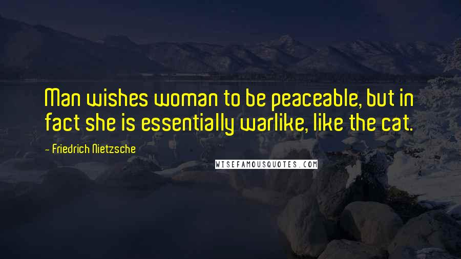 Friedrich Nietzsche Quotes: Man wishes woman to be peaceable, but in fact she is essentially warlike, like the cat.