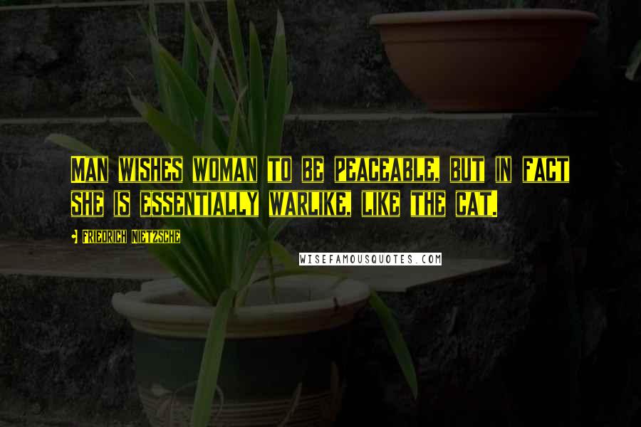 Friedrich Nietzsche Quotes: Man wishes woman to be peaceable, but in fact she is essentially warlike, like the cat.