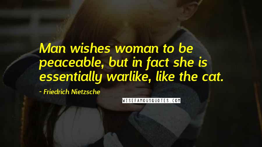 Friedrich Nietzsche Quotes: Man wishes woman to be peaceable, but in fact she is essentially warlike, like the cat.