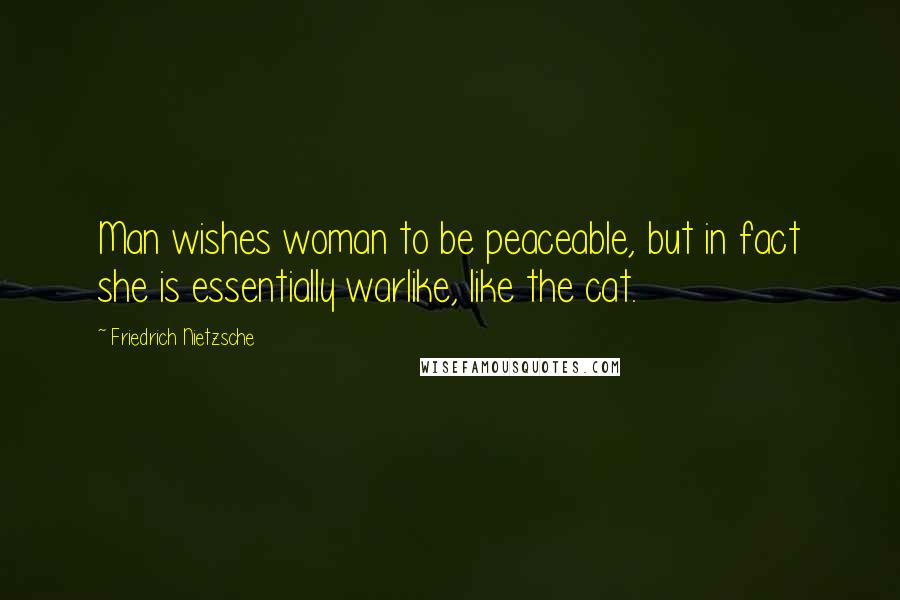 Friedrich Nietzsche Quotes: Man wishes woman to be peaceable, but in fact she is essentially warlike, like the cat.