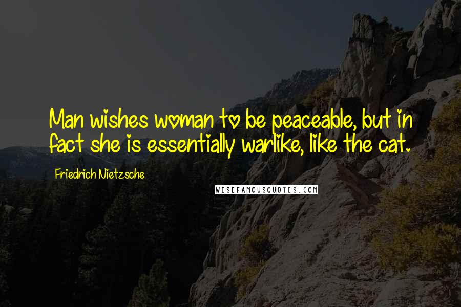 Friedrich Nietzsche Quotes: Man wishes woman to be peaceable, but in fact she is essentially warlike, like the cat.
