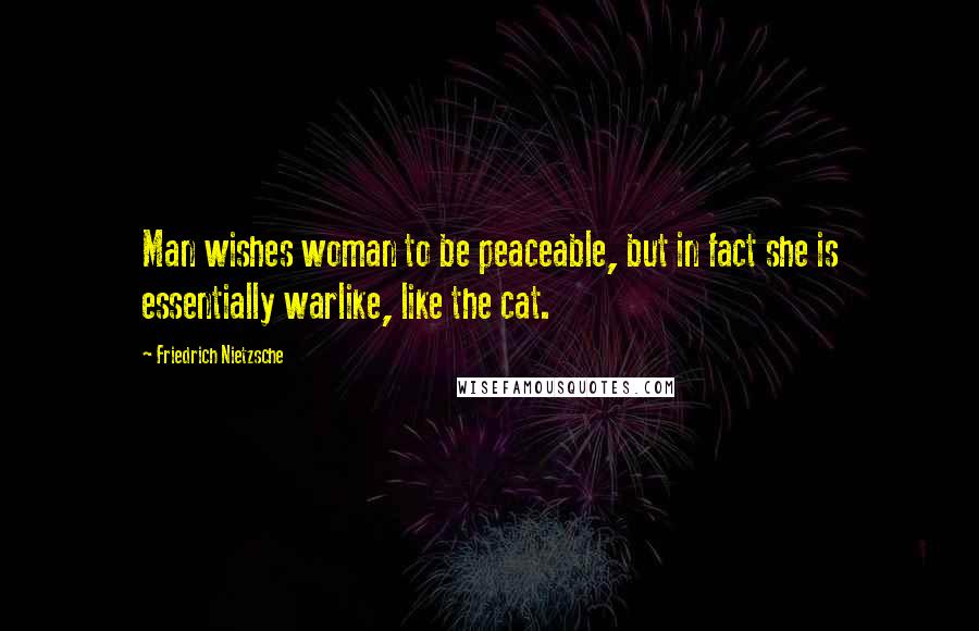 Friedrich Nietzsche Quotes: Man wishes woman to be peaceable, but in fact she is essentially warlike, like the cat.