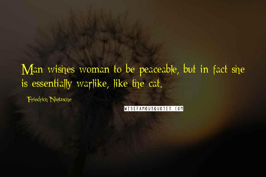 Friedrich Nietzsche Quotes: Man wishes woman to be peaceable, but in fact she is essentially warlike, like the cat.