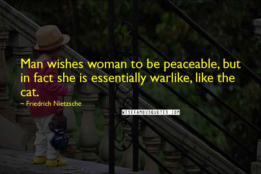 Friedrich Nietzsche Quotes: Man wishes woman to be peaceable, but in fact she is essentially warlike, like the cat.